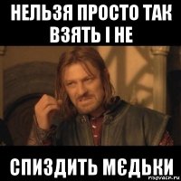 нельзя просто так взять і не спиздить мєдьки