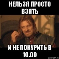 нельзя просто взять и не покурить в 10.00