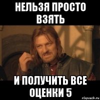 нельзя просто взять и получить все оценки 5