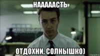 нааааасть отдохни, солнышко)