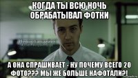 когда ты всю ночь обрабатывал фотки а она спрашивает - ну почему всего 20 фото??? мы же больше нафотали?!