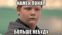 намек понял больше небуду