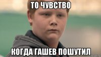 то чувство когда гашев пошутил