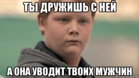 ты дружишь с ней а она уводит твоих мужчин