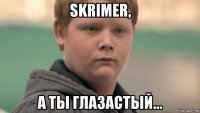 skrimer, a ты глазастый...