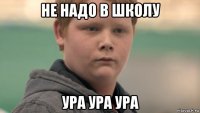 не надо в школу ура ура ура