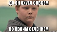 да он охуел совсем со своим сечением