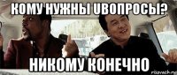 кому нужны uвопросы? никому конечно