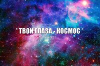 * твои глаза - космос *