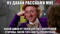 ну давай расскажи мне какой шмон от твоей куртки с внутренней стороны, после того как ты пропотеешь