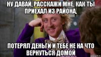 ну давай, расскажи мне, как ты приехал из района, потерял деньги и тебе не на что вернуться домой