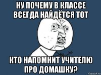 ну почему в классе всегда найдётся тот кто напомнит учителю про домашку?