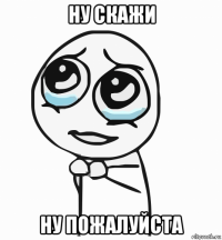 ну скажи ну пожалуйста