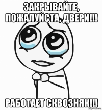 закрывайте, пожалуйста, двери!!! работает сквозняк!!!