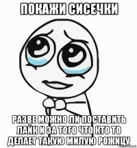 покажи сисечки разве можно ли поставить лайк и за того что кто то делает такую милую рожицу