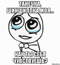 танечка, шиншиллка моя... как ты себя чувствуешь?