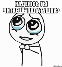 надеюсь ты читаешь палатушку? 