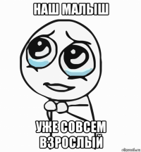 наш малыш уже совсем взрослый