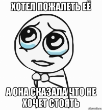 хотел пожалеть её а она сказала что не хочет стоять