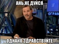 ань,не дуйся однако здравствуйте