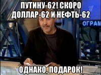 путину-62! скоро доллар-62 и нефть-62 однако, подарок!