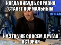 когда нибудь справко станет нормальным ну это уже совсем другая история