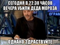 сегодня в 22:30 часов вечера убили деда мороза однако здраствуйте