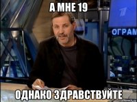 а мне 19 однако здравствуйте