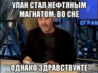 улан стал нефтяным магнатом, во сне однако здравствуйте