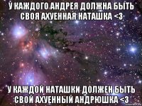 у каждого андрея должна быть своя ахуенная наташка <3 у каждой наташки должен быть свой ахуенный андрюшка <3