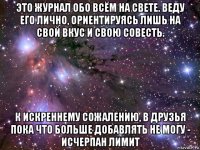 это журнал обо всём на свете. веду его лично, ориентируясь лишь на свой вкус и свою совесть. к искреннему сожалению, в друзья пока что больше добавлять не могу - исчерпан лимит