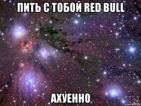 пить с тобой red bull ахуенно