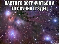 настя го встричаться а то скучно п*здец 