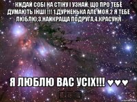 кидай собі на стіну і узнай, що про тебе думають інші !!! 1.дурненька але моя,2 я тебе люблю,3.найкраща подруга,4.красуня я люблю вас усіх!!! ♥♥♥ ★★★