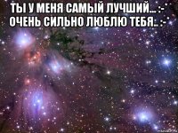 ты у меня самый лучший... :-* очень сильно люблю тебя.. :-* 