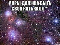 у иры должна быть своя котька))))*** 