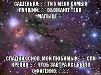 сашенька:*;*;* ти у меня самый лучший:*:*:* обожают тебя, малыш:*:*:* сладких снов, мой любимый;*;*:* спи крепко:*:*:* чтоб завтра асе было офигенно:*:*:*:*:*