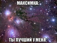 максимка:* ты лучший у меня:*