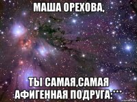 маша орехова, ты самая,самая афигенная подруга:***