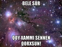 bele sür qoy xammi sennen qorxsun!