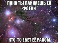 пока ты лайкаешь ей фотки кто-то ебет её раком