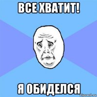 все хватит! я обиделся