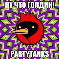 ну что голдик! partytanks