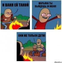 И Ваня ей такой Марьяна ты выйдешь за меня! Они же тольок дети!