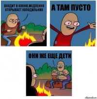 входит в кухню,медленно открывает холодильник а там пусто они же еще дети