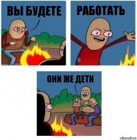 Вы будете Работать Они же дети