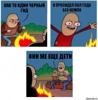 Как то один черный год Я просидел пол года без компа Они же еще дети