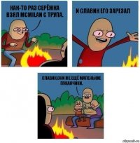 Как-то раз Серёжка взял MCmilan с трупа. И Славик его зарезал Славик,они же ещё маленькие пуканчики.