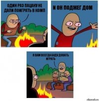 один раз пацану не дали поиграть в комп и он поджег дом я вам всегда буду довать играть