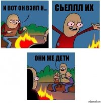 и вот он взял и... сьеллл их они же дети